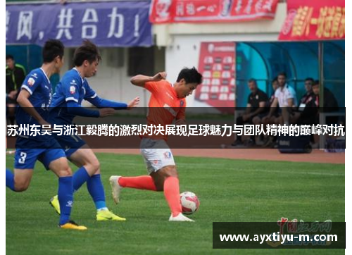 苏州东吴与浙江毅腾的激烈对决展现足球魅力与团队精神的巅峰对抗