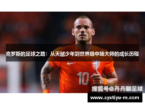 克罗斯的足球之路:从天赋少年到世界级中场大师的成长历程