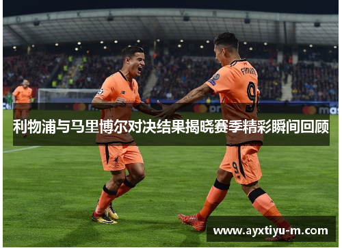 利物浦与马里博尔对决结果揭晓赛季精彩瞬间回顾
