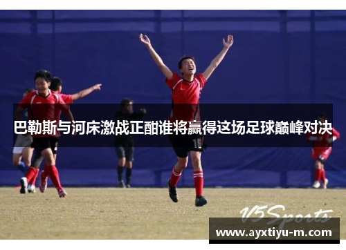 巴勒斯与河床激战正酣谁将赢得这场足球巅峰对决
